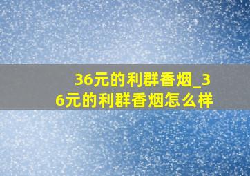 36元的利群香烟_36元的利群香烟怎么样