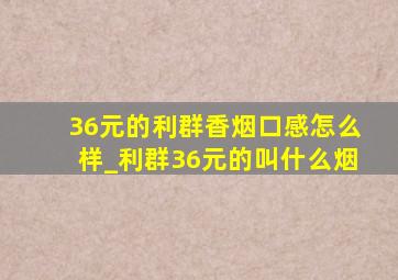 36元的利群香烟口感怎么样_利群36元的叫什么烟