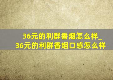 36元的利群香烟怎么样_36元的利群香烟口感怎么样