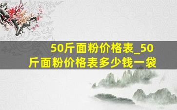 50斤面粉价格表_50斤面粉价格表多少钱一袋