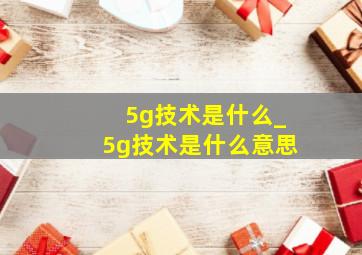 5g技术是什么_5g技术是什么意思