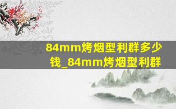 84mm烤烟型利群多少钱_84mm烤烟型利群