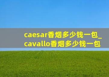 caesar香烟多少钱一包_cavallo香烟多少钱一包