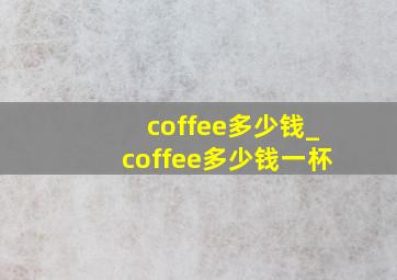 coffee多少钱_coffee多少钱一杯