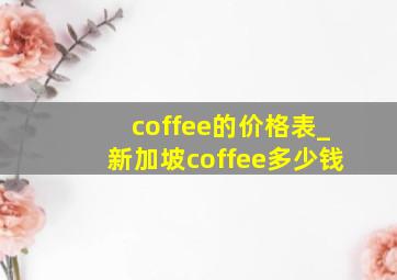 coffee的价格表_新加坡coffee多少钱