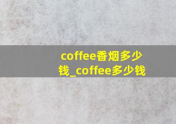 coffee香烟多少钱_coffee多少钱