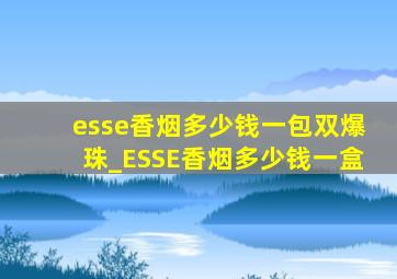 esse香烟多少钱一包双爆珠_ESSE香烟多少钱一盒