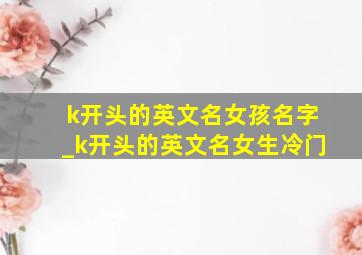 k开头的英文名女孩名字_k开头的英文名女生冷门