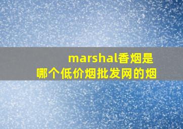 marshal香烟是哪个(低价烟批发网)的烟