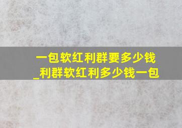 一包软红利群要多少钱_利群软红利多少钱一包