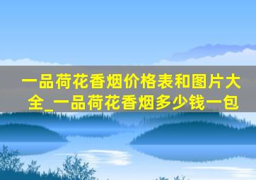 一品荷花香烟价格表和图片大全_一品荷花香烟多少钱一包