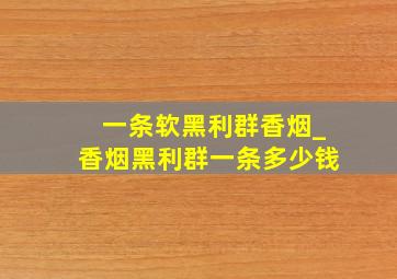 一条软黑利群香烟_香烟黑利群一条多少钱