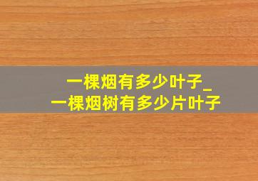 一棵烟有多少叶子_一棵烟树有多少片叶子