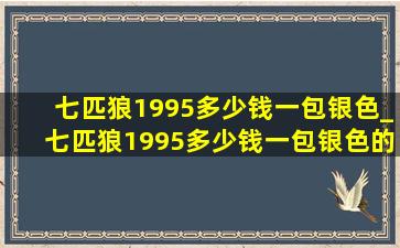 七匹狼1995多少钱一包银色_七匹狼1995多少钱一包银色的