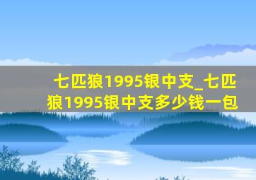 七匹狼1995银中支_七匹狼1995银中支多少钱一包