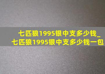 七匹狼1995银中支多少钱_七匹狼1995银中支多少钱一包