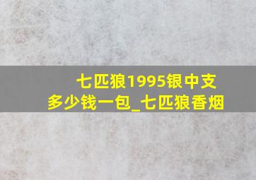 七匹狼1995银中支多少钱一包_七匹狼香烟