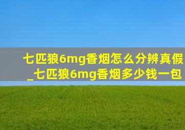 七匹狼6mg香烟怎么分辨真假_七匹狼6mg香烟多少钱一包