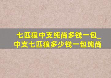 七匹狼中支纯尚多钱一包_中支七匹狼多少钱一包纯尚