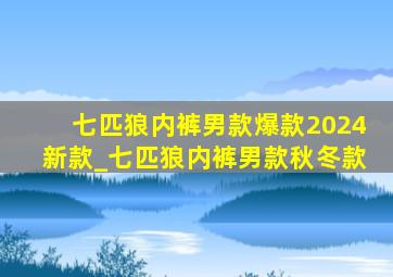 七匹狼内裤男款爆款2024新款_七匹狼内裤男款秋冬款