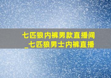 七匹狼内裤男款直播间_七匹狼男士内裤直播