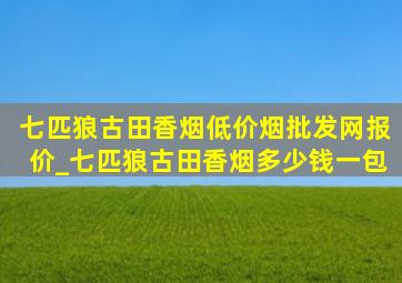 七匹狼古田香烟(低价烟批发网)报价_七匹狼古田香烟多少钱一包