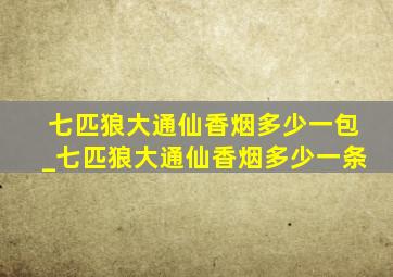 七匹狼大通仙香烟多少一包_七匹狼大通仙香烟多少一条