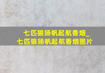 七匹狼扬帆起航香烟_七匹狼扬帆起航香烟图片