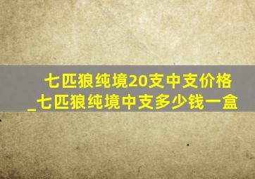 七匹狼纯境20支中支价格_七匹狼纯境中支多少钱一盒