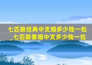 七匹狼经典中支烟多少钱一包_七匹狼香烟中支多少钱一包