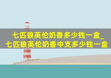 七匹狼英伦奶香多少钱一盒_七匹狼英伦奶香中支多少钱一盒