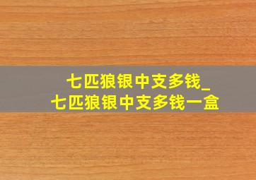 七匹狼银中支多钱_七匹狼银中支多钱一盒