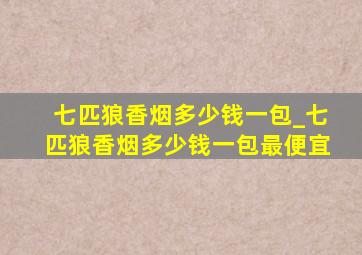 七匹狼香烟多少钱一包_七匹狼香烟多少钱一包最便宜