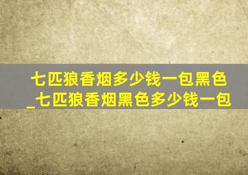 七匹狼香烟多少钱一包黑色_七匹狼香烟黑色多少钱一包