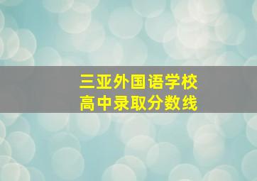 三亚外国语学校高中录取分数线