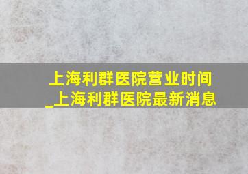 上海利群医院营业时间_上海利群医院最新消息