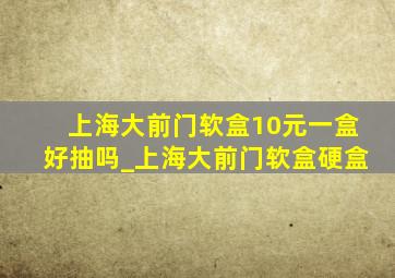 上海大前门软盒10元一盒好抽吗_上海大前门软盒硬盒