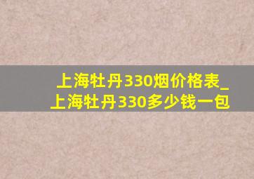 上海牡丹330烟价格表_上海牡丹330多少钱一包