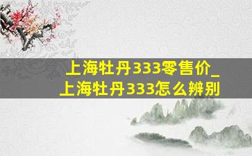 上海牡丹333零售价_上海牡丹333怎么辨别