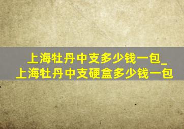 上海牡丹中支多少钱一包_上海牡丹中支硬盒多少钱一包