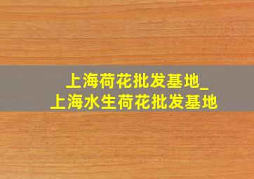 上海荷花批发基地_上海水生荷花批发基地