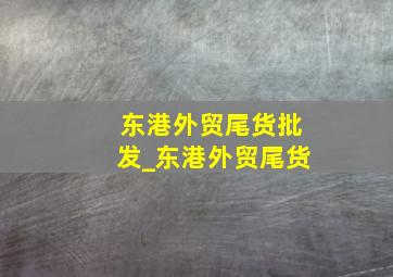 东港外贸尾货批发_东港外贸尾货