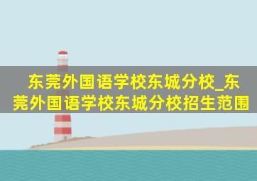 东莞外国语学校东城分校_东莞外国语学校东城分校招生范围