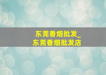 东莞香烟批发_东莞香烟批发店