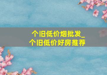 个旧低价烟批发_个旧低价好房推荐