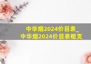 中华烟2024价目表_中华烟2024价目表粗支