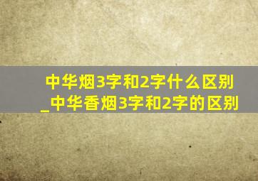 中华烟3字和2字什么区别_中华香烟3字和2字的区别