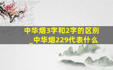 中华烟3字和2字的区别_中华烟229代表什么