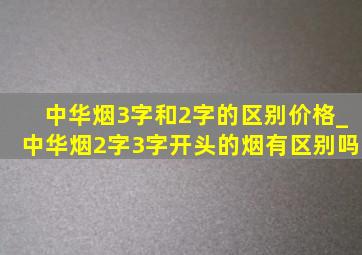 中华烟3字和2字的区别价格_中华烟2字3字开头的烟有区别吗