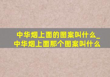 中华烟上面的图案叫什么_中华烟上面那个图案叫什么